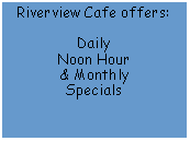 Text Box: Riverview Cafe offers: Daily Noon Hour& MonthlySpecials
